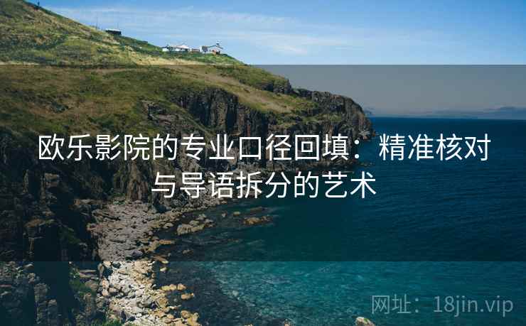 欧乐影院的专业口径回填：精准核对与导语拆分的艺术