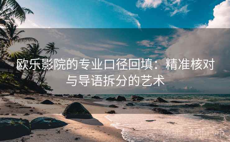 欧乐影院的专业口径回填：精准核对与导语拆分的艺术