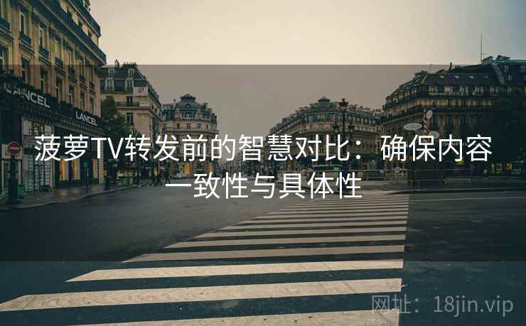菠萝TV转发前的智慧对比：确保内容一致性与具体性