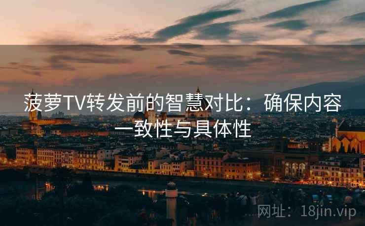 菠萝TV转发前的智慧对比：确保内容一致性与具体性