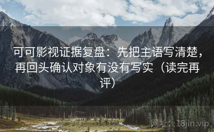 可可影视证据复盘:先把主语写清楚,再回头确认对象有没有写实(读完再评) 可可影视证据复盘:先把主语写清楚,再回头确认对象有没有写实(读完再评)