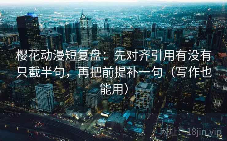 樱花动漫短复盘：先对齐引用有没有只截半句，再把前提补一句（写作也能用）