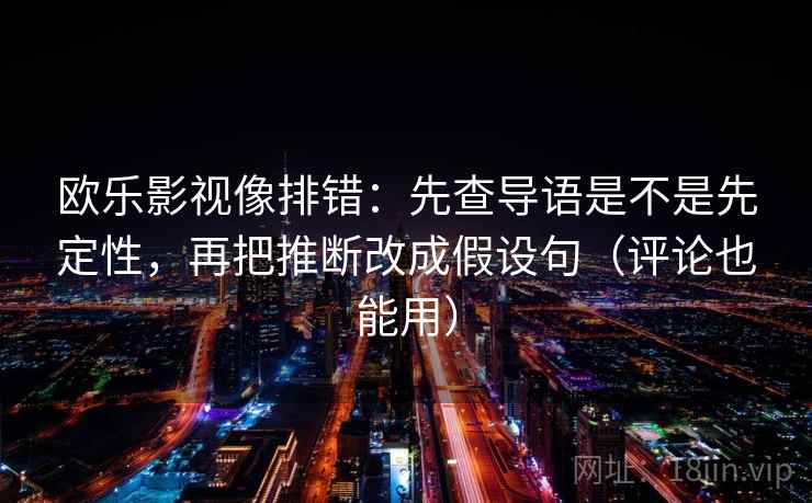 欧乐影视像排错：先查导语是不是先定性，再把推断改成假设句（评论也能用）