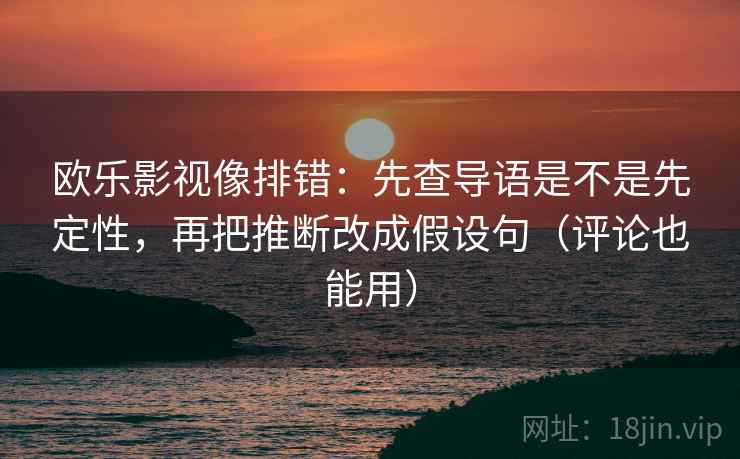 欧乐影视像排错：先查导语是不是先定性，再把推断改成假设句（评论也能用）