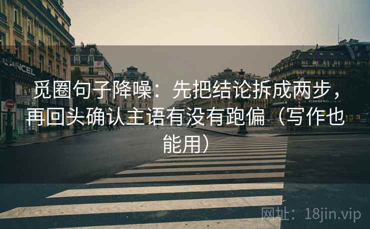 觅圈句子降噪：先把结论拆成两步，再回头确认主语有没有跑偏（写作也能用）