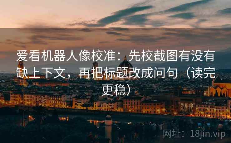 爱看机器人像校准：先校截图有没有缺上下文，再把标题改成问句（读完更稳）