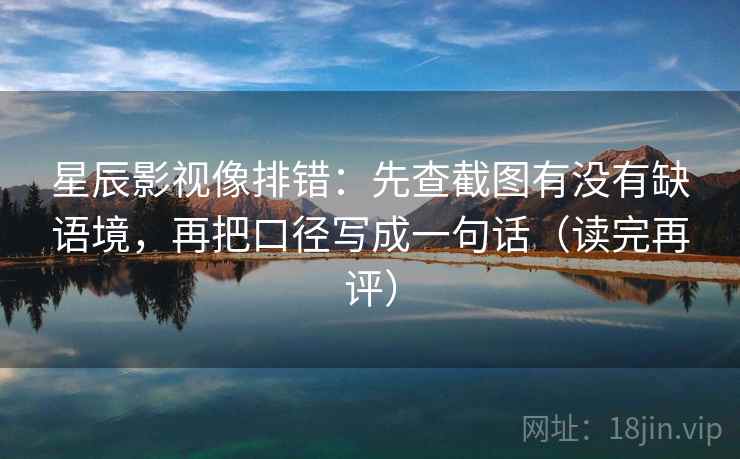 星辰影视像排错：先查截图有没有缺语境，再把口径写成一句话（读完再评）