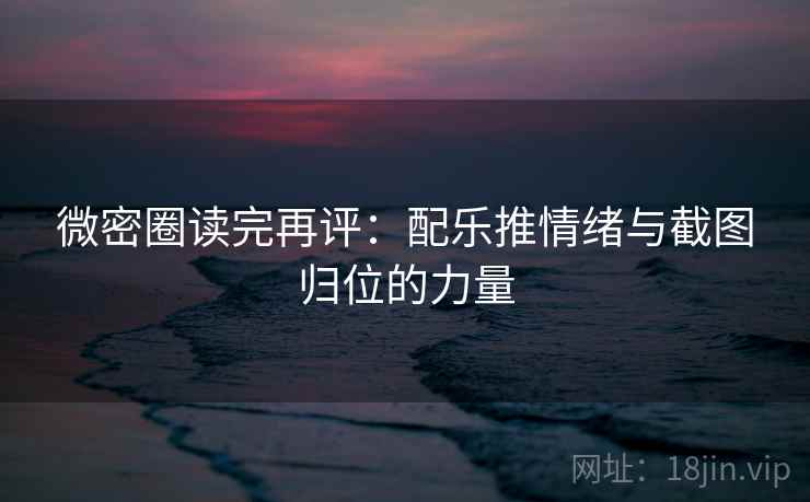微密圈读完再评：配乐推情绪与截图归位的力量