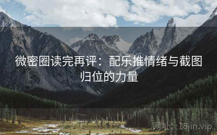 微密圈读完再评：配乐推情绪与截图归位的力量