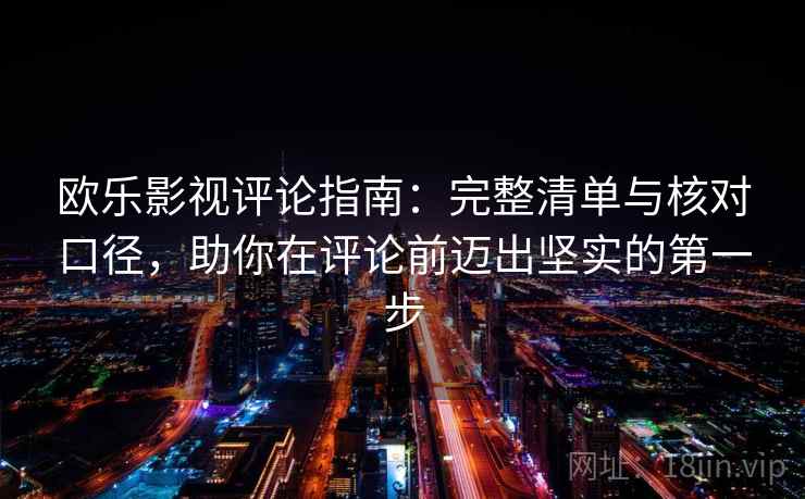 欧乐影视评论指南：完整清单与核对口径，助你在评论前迈出坚实的第一步