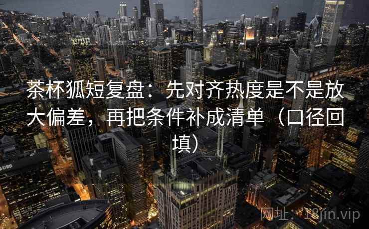 茶杯狐短复盘:先对齐热度是不是放大偏差,再把条件补成清单(口径回填) 茶杯狐短复盘:先对齐热度是不是放大偏差,再把条件补成清单(口径回填)