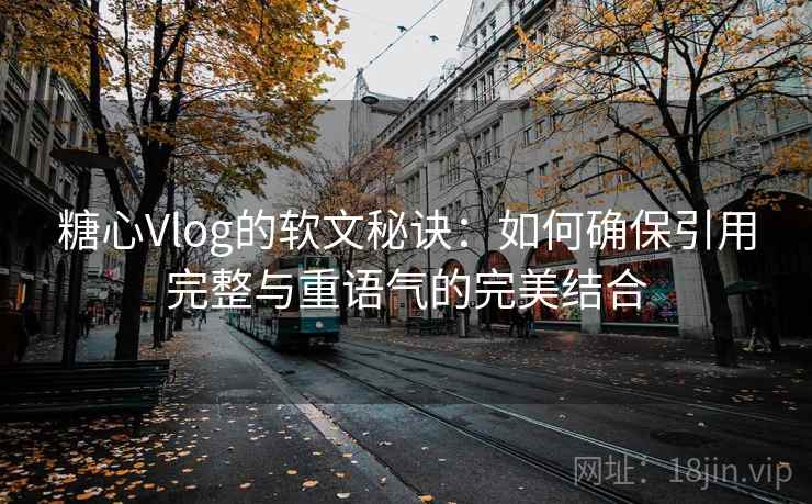 糖心Vlog的软文秘诀：如何确保引用完整与重语气的完美结合
