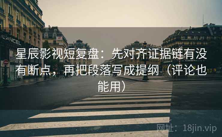 星辰影视短复盘：先对齐证据链有没有断点，再把段落写成提纲（评论也能用）