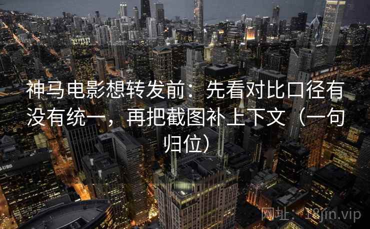神马电影想转发前:先看对比口径有没有统一,再把截图补上下文(一句归位) 神马电影想转发前:先看对比口径有没有统一,再把截图补上下文(一句归位)