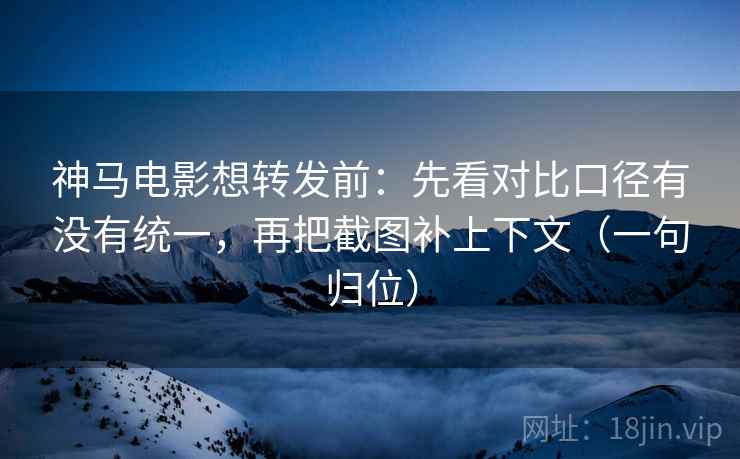 神马电影想转发前:先看对比口径有没有统一,再把截图补上下文(一句归位) 神马电影想转发前:先看对比口径有没有统一,再把截图补上下文(一句归位)