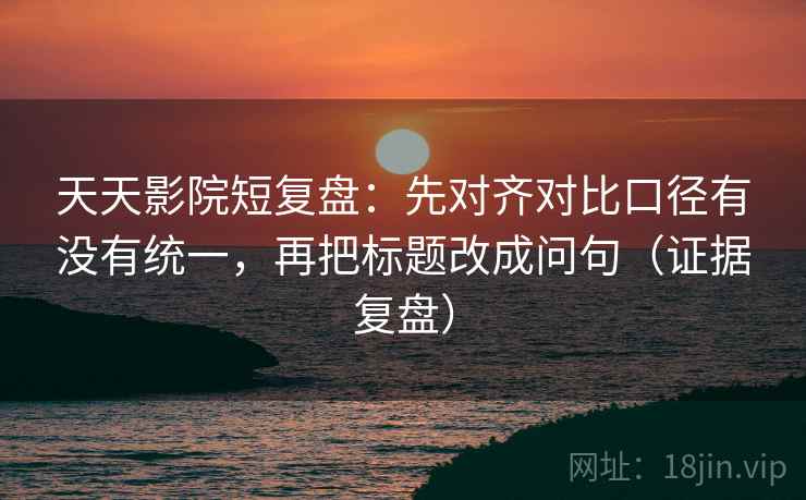 天天影院短复盘：先对齐对比口径有没有统一，再把标题改成问句（证据复盘）