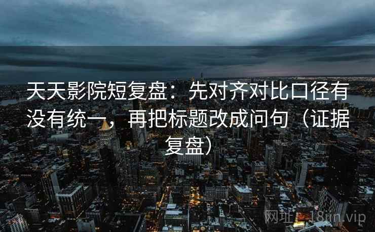 天天影院短复盘：先对齐对比口径有没有统一，再把标题改成问句（证据复盘）