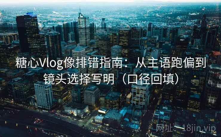 糖心Vlog像排错指南：从主语跑偏到镜头选择写明（口径回填）
