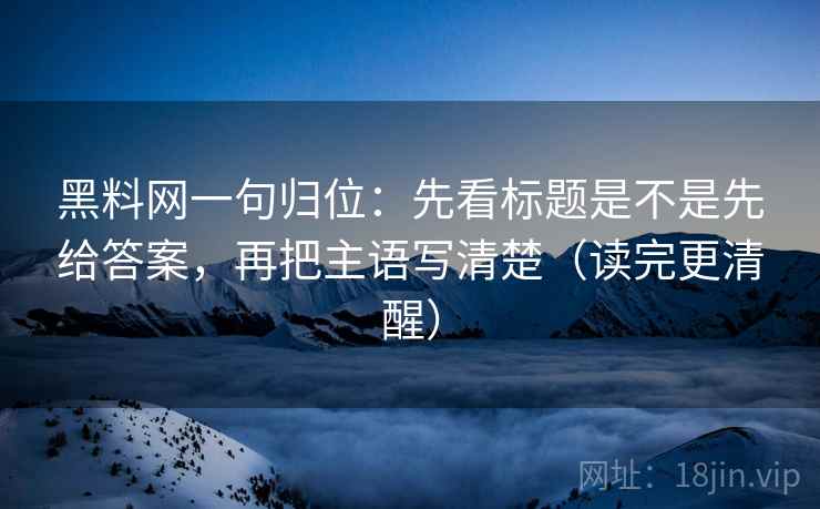 黑料网一句归位：先看标题是不是先给答案，再把主语写清楚（读完更清醒）