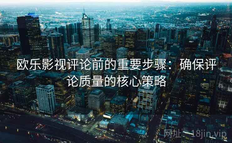 欧乐影视评论前的重要步骤：确保评论质量的核心策略