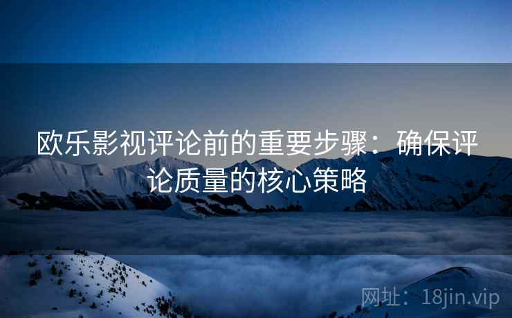 欧乐影视评论前的重要步骤：确保评论质量的核心策略