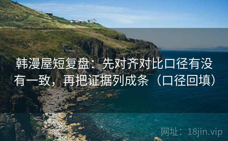 韩漫屋短复盘:先对齐对比口径有没有一致,再把证据列成条(口径回填) 韩漫屋短复盘:先对齐对比口径有没有一致,再把证据列成条(口径回填)