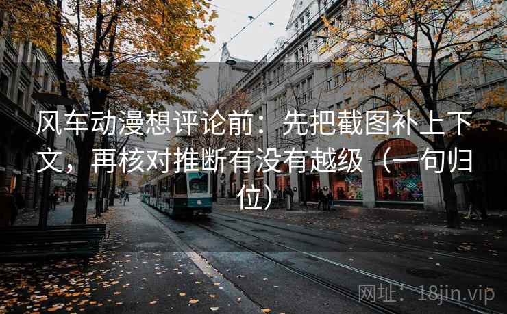 风车动漫想评论前：先把截图补上下文，再核对推断有没有越级（一句归位）