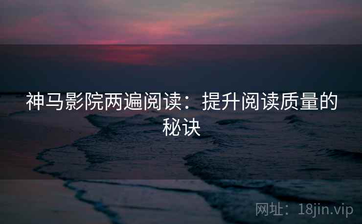 神马影院两遍阅读：提升阅读质量的秘诀