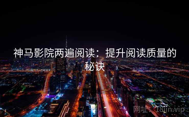 神马影院两遍阅读：提升阅读质量的秘诀