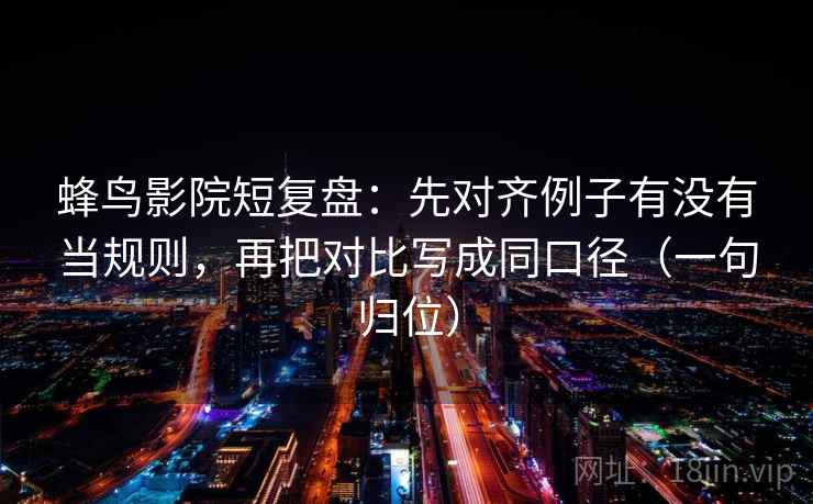 蜂鸟影院短复盘：先对齐例子有没有当规则，再把对比写成同口径（一句归位）
