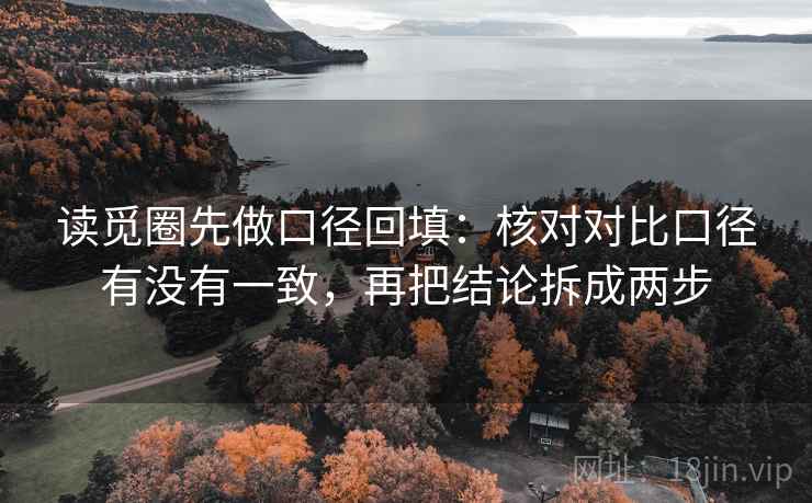 读觅圈先做口径回填：核对对比口径有没有一致，再把结论拆成两步