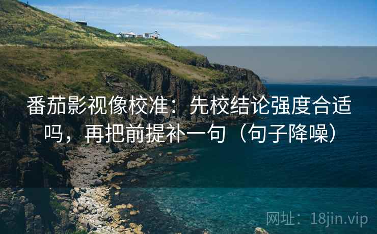 番茄影视像校准：先校结论强度合适吗，再把前提补一句（句子降噪）