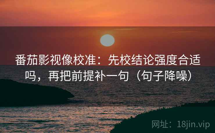 番茄影视像校准：先校结论强度合适吗，再把前提补一句（句子降噪）