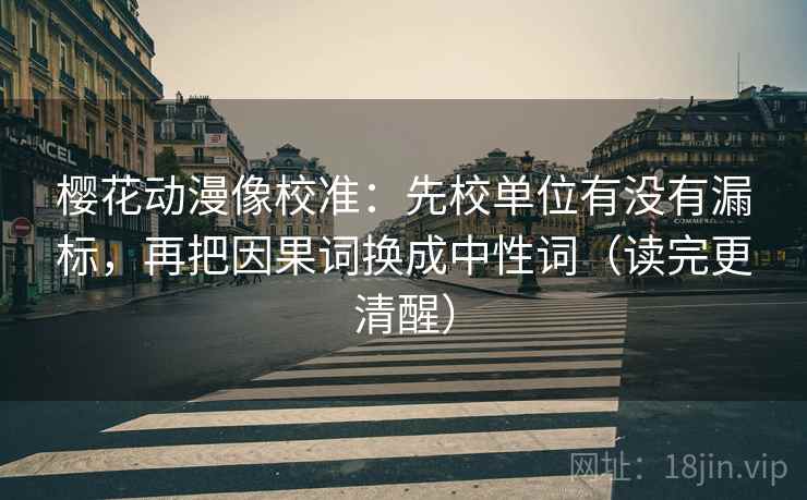 樱花动漫像校准：先校单位有没有漏标，再把因果词换成中性词（读完更清醒）