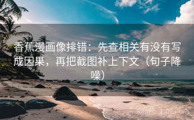 香蕉漫画像排错：先查相关有没有写成因果，再把截图补上下文（句子降噪）