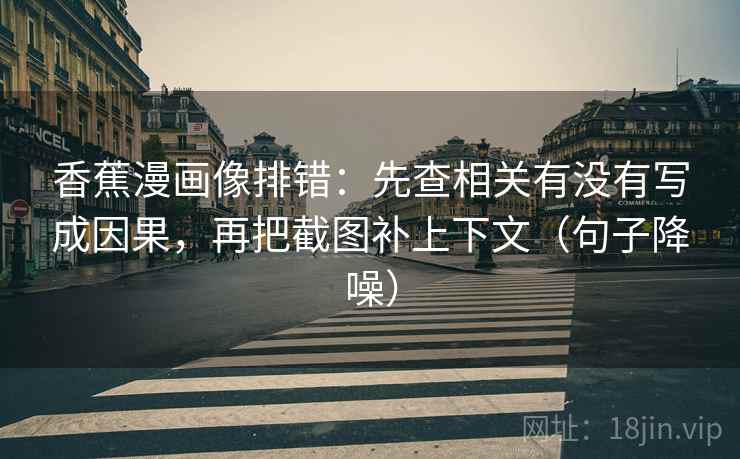 香蕉漫画像排错：先查相关有没有写成因果，再把截图补上下文（句子降噪）