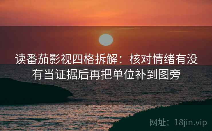 读番茄影视四格拆解：核对情绪有没有当证据后再把单位补到图旁