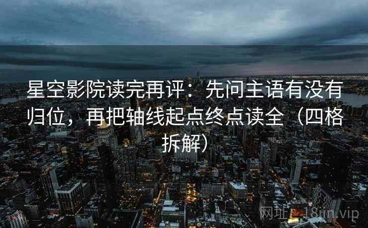 星空影院读完再评：先问主语有没有归位，再把轴线起点终点读全（四格拆解）