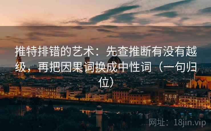 推特排错的艺术：先查推断有没有越级，再把因果词换成中性词（一句归位）