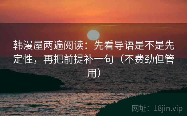 韩漫屋两遍阅读：先看导语是不是先定性，再把前提补一句（不费劲但管用）
