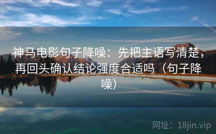 神马电影句子降噪：先把主语写清楚，再回头确认结论强度合适吗（句子降噪）