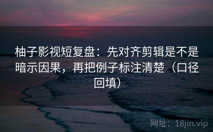 柚子影视短复盘：先对齐剪辑是不是暗示因果，再把例子标注清楚（口径回填）