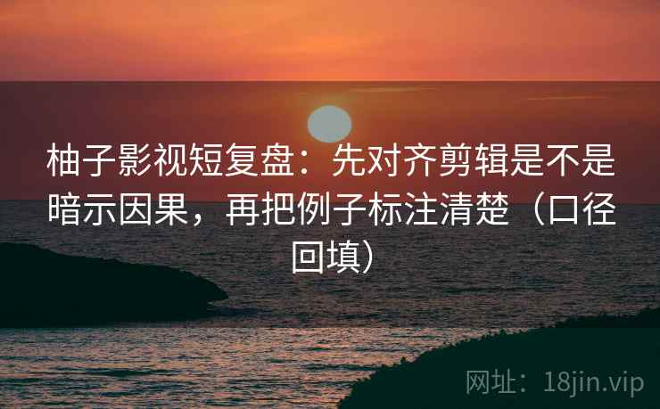 柚子影视短复盘：先对齐剪辑是不是暗示因果，再把例子标注清楚（口径回填）