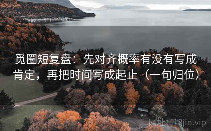 觅圈短复盘：先对齐概率有没有写成肯定，再把时间写成起止（一句归位）