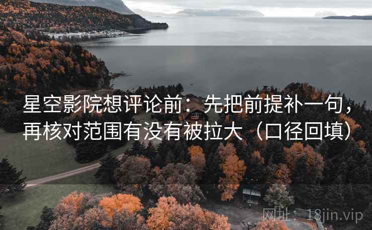 星空影院想评论前：先把前提补一句，再核对范围有没有被拉大（口径回填）