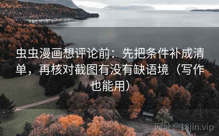 虫虫漫画想评论前：先把条件补成清单，再核对截图有没有缺语境（写作也能用）