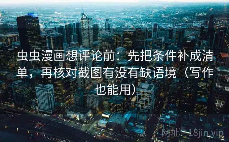 虫虫漫画想评论前：先把条件补成清单，再核对截图有没有缺语境（写作也能用）