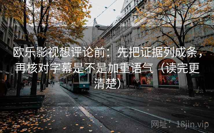 欧乐影视想评论前：先把证据列成条，再核对字幕是不是加重语气（读完更清楚）