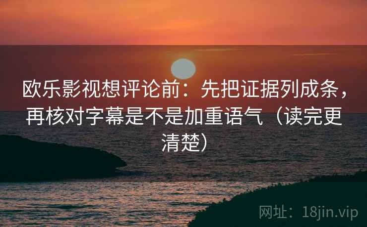 欧乐影视想评论前：先把证据列成条，再核对字幕是不是加重语气（读完更清楚）