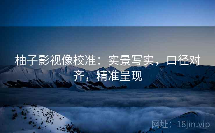 柚子影视像校准:实景写实,口径对齐,精准呈现 柚子影视像校准:实景写实,口径对齐,精准呈现